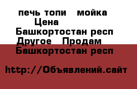 печь топи - мойка › Цена ­ 10 000 - Башкортостан респ. Другое » Продам   . Башкортостан респ.